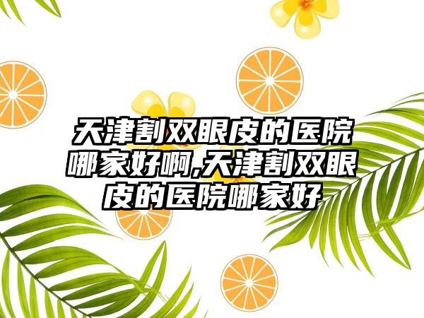 天津割双眼皮的医院哪家好啊,天津割双眼皮的医院哪家好