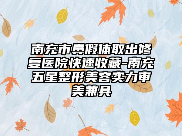 南充市鼻假体取出修复医院快速收藏-南充五星整形美容实力审美兼具