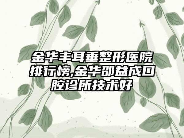 金华丰耳垂整形医院排行榜,金华邵益成口腔诊所技术好