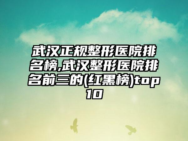 武汉正规整形医院排名榜,武汉整形医院排名前三的(红黑榜)top10