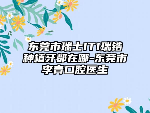 东莞市瑞士ITI瑞锆种植牙都在哪-东莞市李青口腔医生