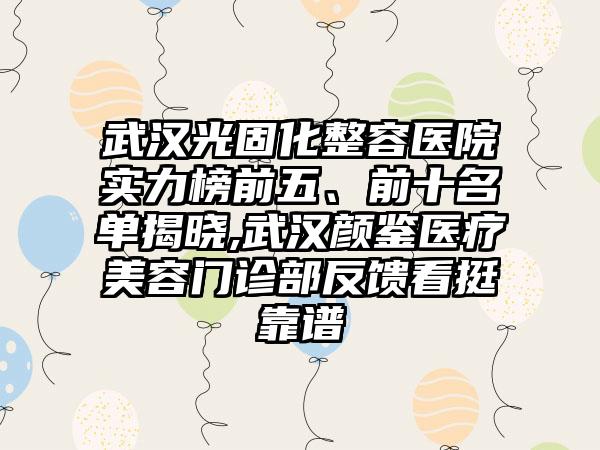 武汉光固化整容医院实力榜前五、前十名单揭晓,武汉颜鉴医疗美容门诊部反馈看挺靠谱