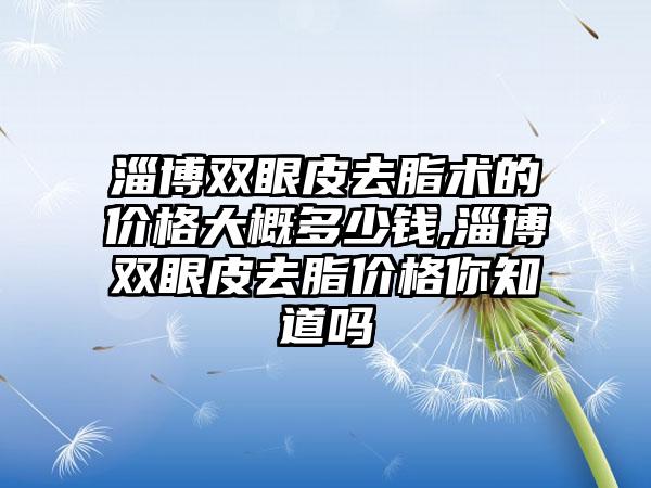 淄博双眼皮去脂术的价格大概多少钱,淄博双眼皮去脂价格你知道吗