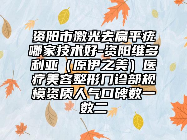 资阳市激光去扁平疣哪家技术好-资阳维多利亚（原伊之美）医疗美容整形门诊部规模资质人气口碑数一数二