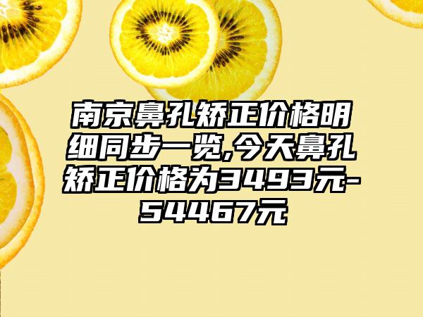 南京鼻孔矫正价格明细同步一览,今天鼻孔矫正价格为3493元-54467元