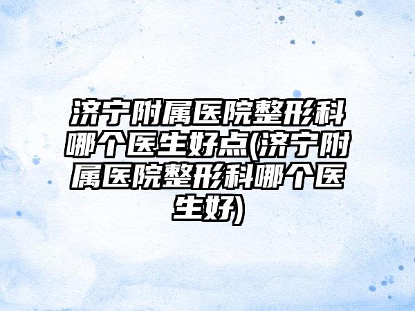 济宁附属医院整形科哪个医生好点(济宁附属医院整形科哪个医生好)