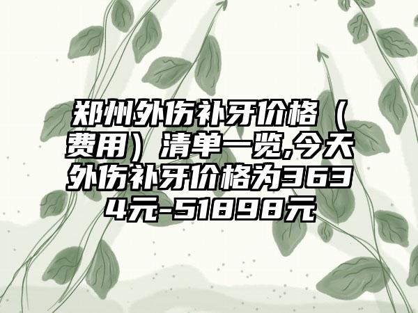郑州外伤补牙价格（费用）清单一览,今天外伤补牙价格为3634元-51898元