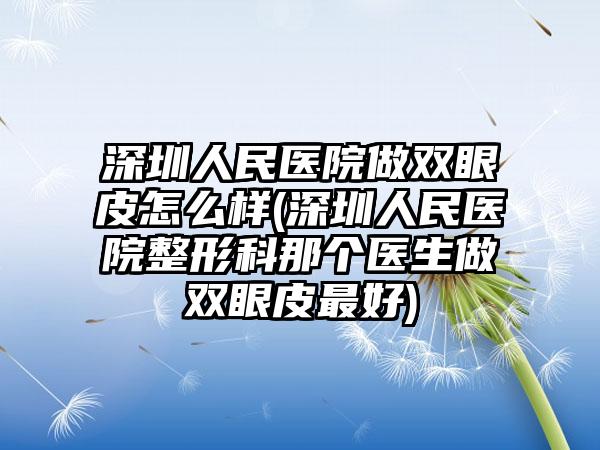 深圳人民医院做双眼皮怎么样(深圳人民医院整形科那个医生做双眼皮较好)
