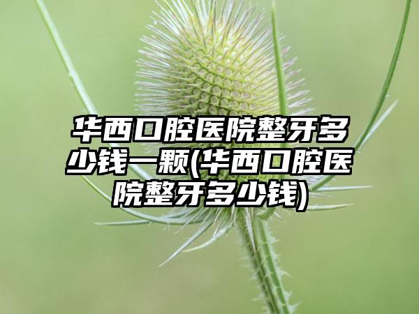 华西口腔医院整牙多少钱一颗(华西口腔医院整牙多少钱)