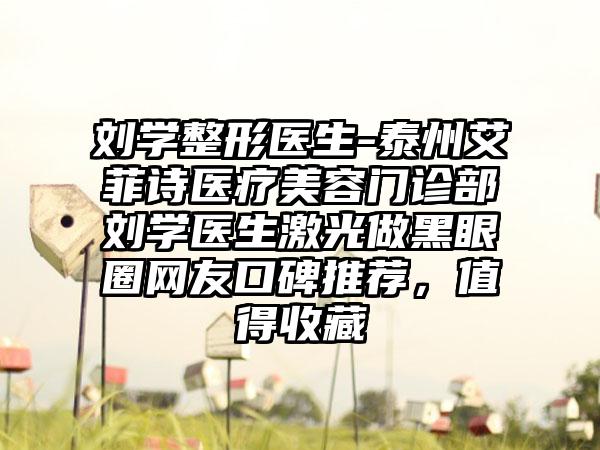 刘学整形医生-泰州艾菲诗医疗美容门诊部刘学医生激光做黑眼圈网友口碑推荐，值得收藏