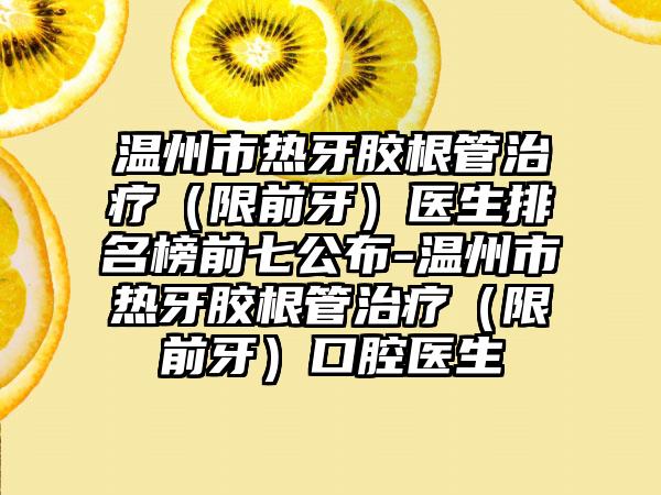 温州市热牙胶根管治疗（限前牙）医生排名榜前七公布-温州市热牙胶根管治疗（限前牙）口腔医生