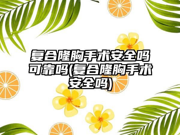 复合隆胸手术安好吗可靠吗(复合隆胸手术安好吗)