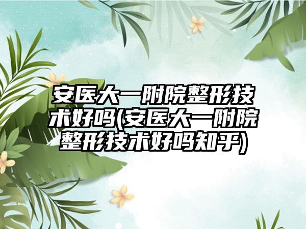 安医大一附院整形技术好吗(安医大一附院整形技术好吗知乎)