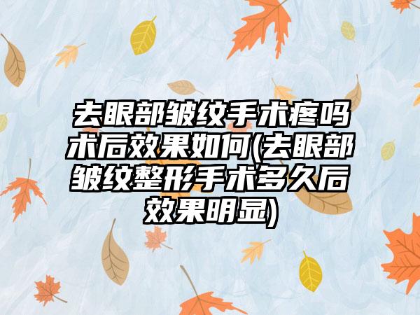 去眼部皱纹手术疼吗术后成果如何(去眼部皱纹整形手术多久后成果明显)