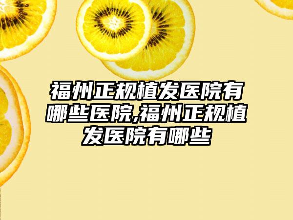 福州正规植发医院有哪些医院,福州正规植发医院有哪些