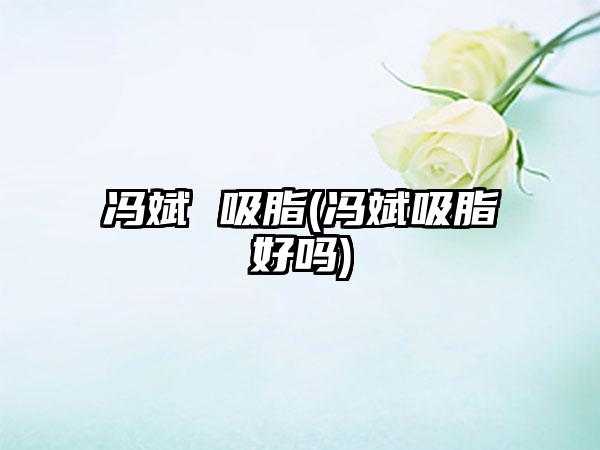 冯斌 吸脂(冯斌吸脂好吗)