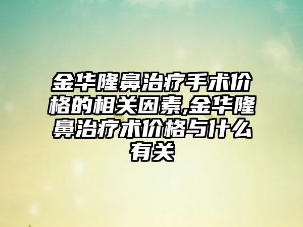 金华隆鼻治疗手术价格的相关因素,金华隆鼻治疗术价格与什么有关