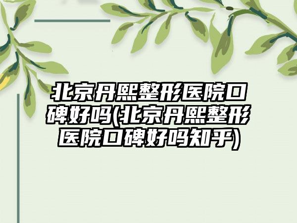 北京丹熙整形医院口碑好吗(北京丹熙整形医院口碑好吗知乎)