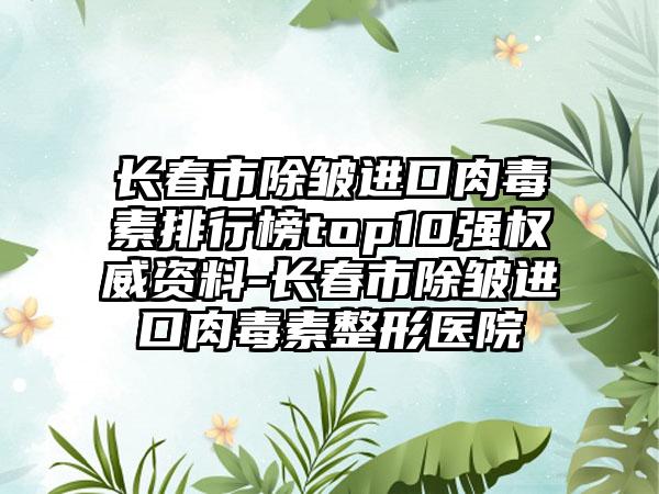 长春市除皱进口肉毒素排行榜top10强权威资料-长春市除皱进口肉毒素整形医院