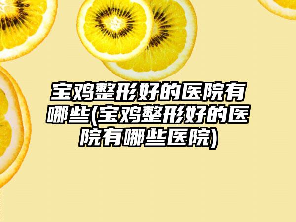 宝鸡整形好的医院有哪些(宝鸡整形好的医院有哪些医院)