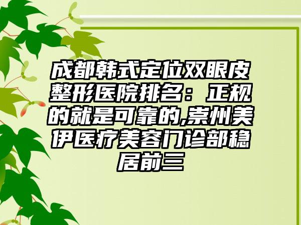 成都韩式定位双眼皮整形医院排名：正规的就是可靠的,崇州美伊医疗美容门诊部稳居前三
