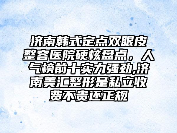 济南韩式定点双眼皮整容医院硬核盘点，人气榜前十实力强劲,济南美汇整形是私立收费不贵还正规