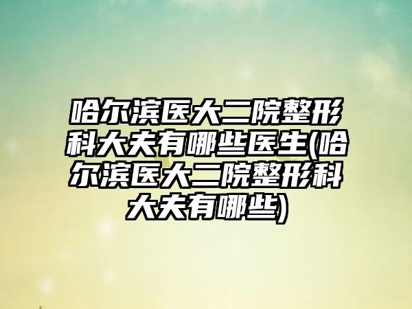 哈尔滨医大二院整形科大夫有哪些医生(哈尔滨医大二院整形科大夫有哪些)