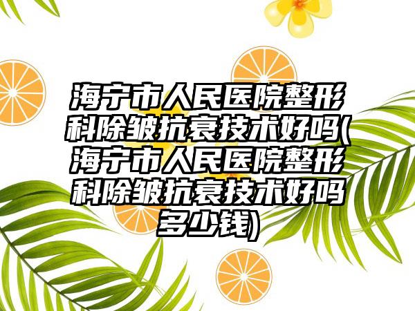 海宁市人民医院整形科除皱抗衰技术好吗(海宁市人民医院整形科除皱抗衰技术好吗多少钱)