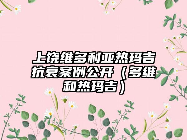 上饶维多利亚热玛吉抗衰实例公开（多维和热玛吉）
