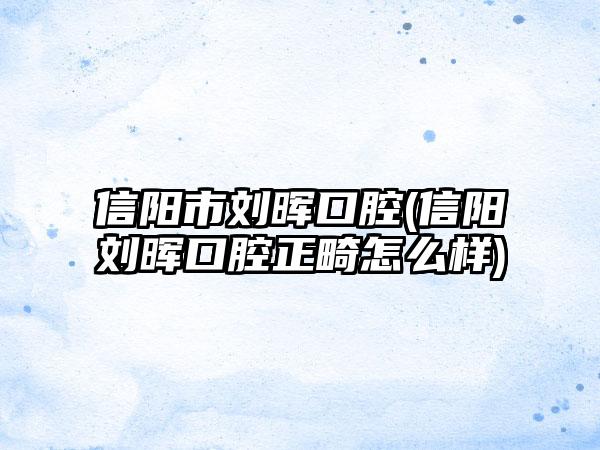 信阳市刘晖口腔(信阳刘晖口腔正畸怎么样)