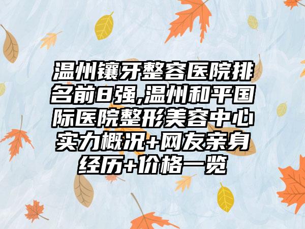 温州镶牙整容医院排名前8强,温州和平国际医院整形美容中心实力概况+网友亲身经历+价格一览