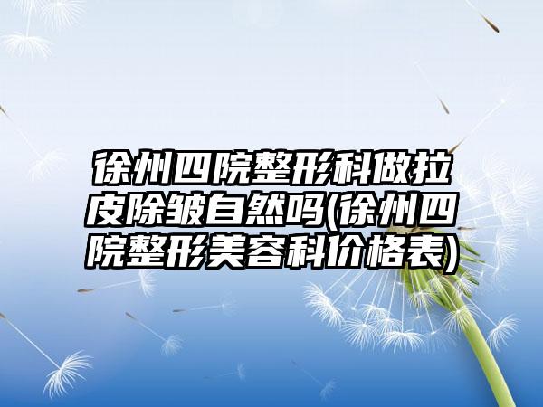徐州四院整形科做拉皮除皱自然吗(徐州四院整形美容科价格表)