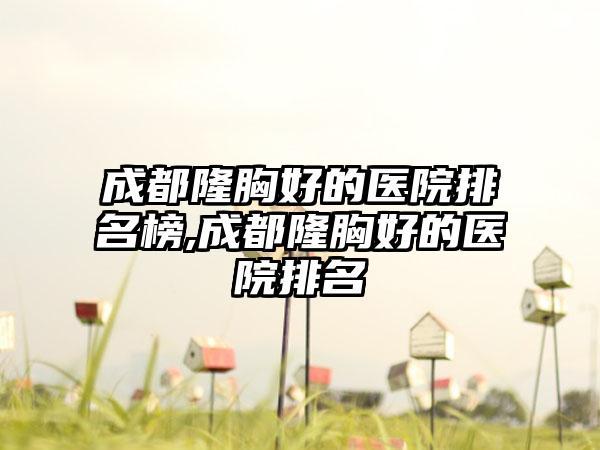 成都隆胸好的医院排名榜,成都隆胸好的医院排名