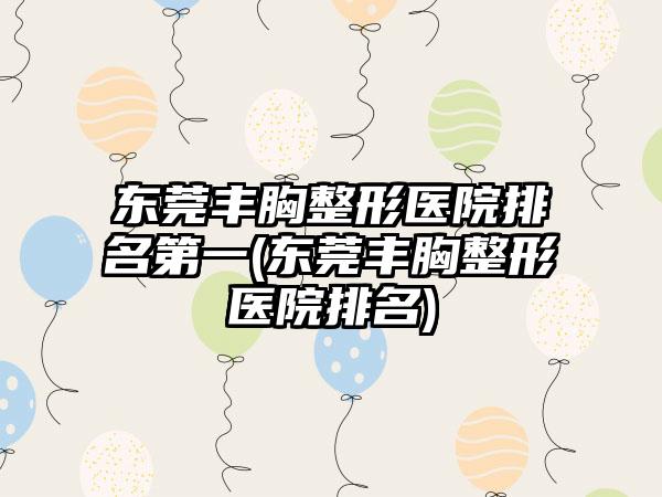 东莞丰胸整形医院排名第一(东莞丰胸整形医院排名)