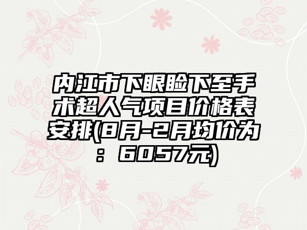 内江市下眼睑下至手术超人气项目价格表安排(8月-2月均价为：6057元)