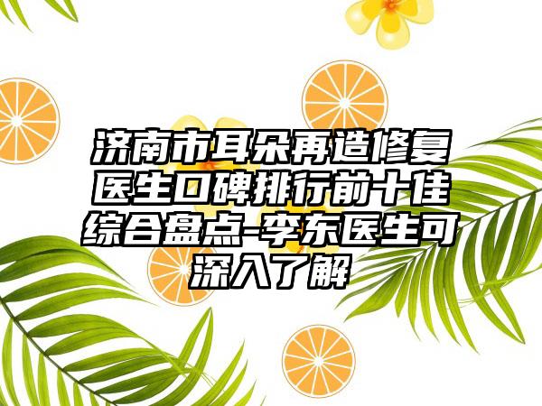 济南市耳朵再造修复医生口碑排行前十佳综合盘点-李东医生可深入了解