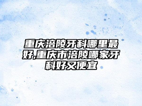 重庆涪陵牙科哪里较好,重庆市涪陵哪家牙科好又便宜