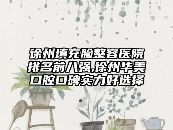 徐州填充脸整容医院排名前八强,徐州华美口腔口碑实力好选择