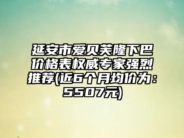 延安市爱贝芙隆下巴价格表权威骨干医生强烈推荐(近6个月均价为：5507元)