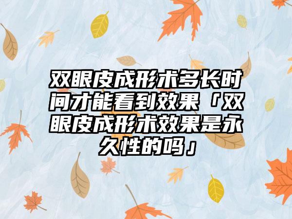 双眼皮成形术多长时间才能看到成果「双眼皮成形术成果是恒久性的吗」
