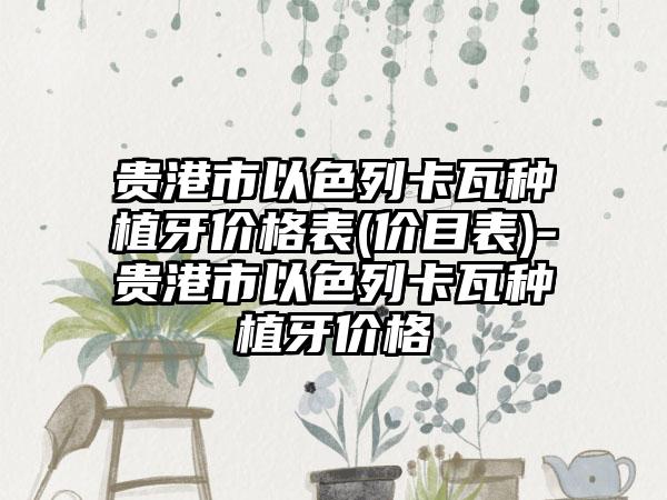 贵港市以色列卡瓦种植牙价格表(价目表)-贵港市以色列卡瓦种植牙价格