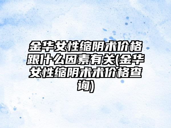 金华女性缩阴术价格跟什么因素有关(金华女性缩阴术术价格查询)