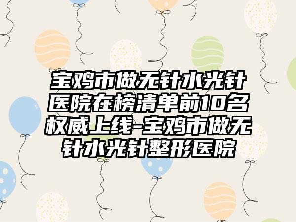 宝鸡市做无针水光针医院在榜清单前10名权威上线-宝鸡市做无针水光针整形医院
