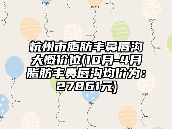杭州市脂肪丰鼻唇沟大概价位(10月-4月脂肪丰鼻唇沟均价为：27861元)