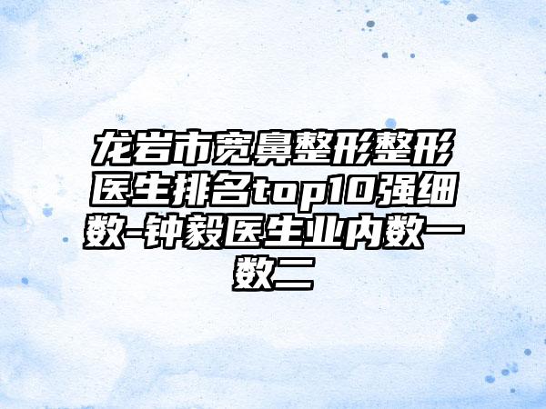 龙岩市宽鼻整形整形医生排名top10强细数-钟毅医生业内数一数二
