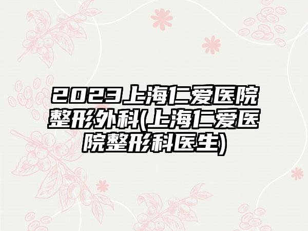 2023上海仁爱医院整形外科(上海仁爱医院整形科医生)