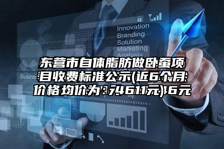 东营市自体脂肪做卧蚕项目收费标准公示(近6个月均价为：4611元)