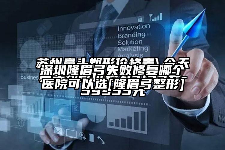 深圳隆眉弓失败修复哪个医院可以选[隆眉弓整形]