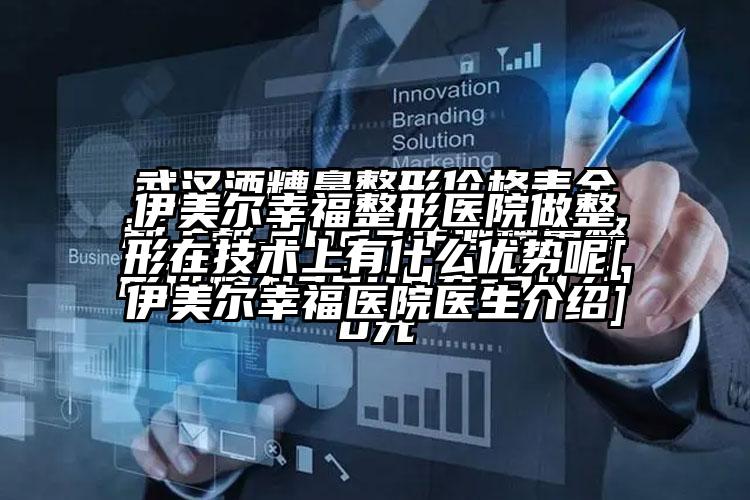 伊美尔幸福整形医院做整形在技术上有什么优势呢[伊美尔幸福医院医生介绍]