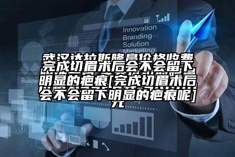 完成切眉术后会不会留下明显的疤痕[完成切眉术后会不会留下明显的疤痕呢]